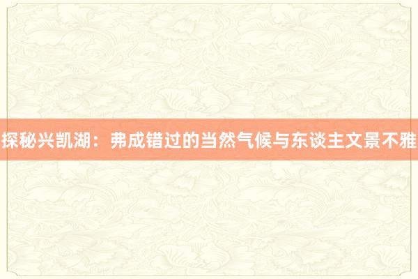 探秘兴凯湖：弗成错过的当然气候与东谈主文景不雅