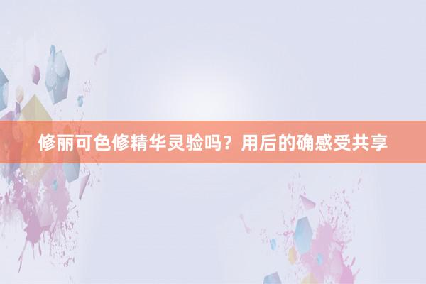 修丽可色修精华灵验吗？用后的确感受共享