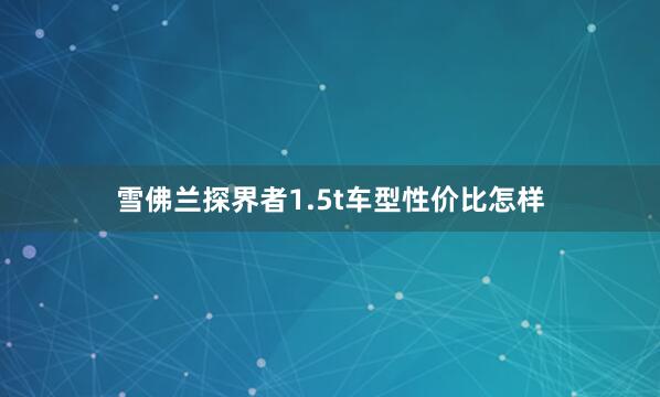 雪佛兰探界者1.5t车型性价比怎样