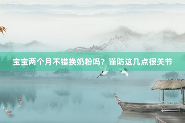 宝宝两个月不错换奶粉吗？谨防这几点很关节
