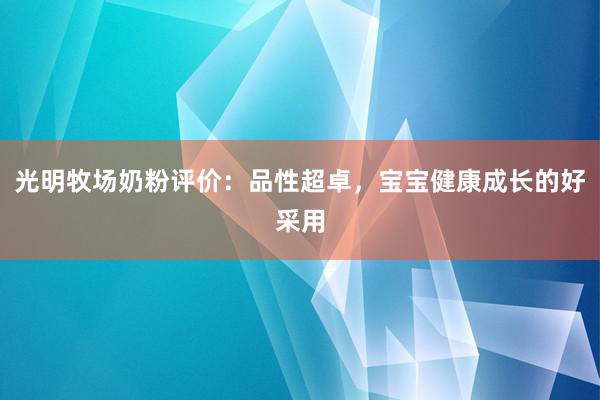 光明牧场奶粉评价：品性超卓，宝宝健康成长的好采用